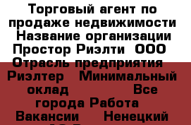 Торговый агент по продаже недвижимости › Название организации ­ Простор-Риэлти, ООО › Отрасль предприятия ­ Риэлтер › Минимальный оклад ­ 140 000 - Все города Работа » Вакансии   . Ненецкий АО,Вижас д.